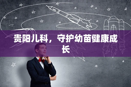 贵阳儿科，守护幼苗健康成长