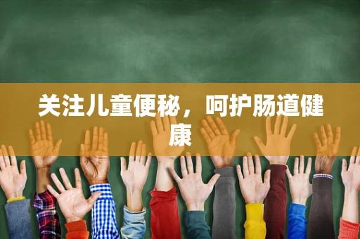 关注儿童便秘，呵护肠道健康
