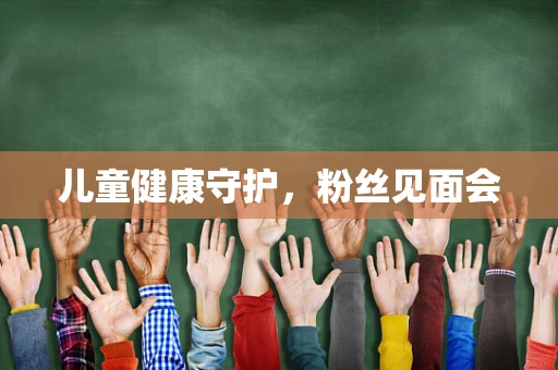 儿童健康守护，粉丝见面会