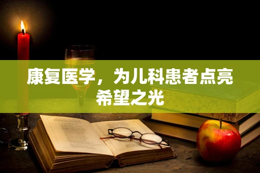 康复医学，为儿科患者点亮希望之光