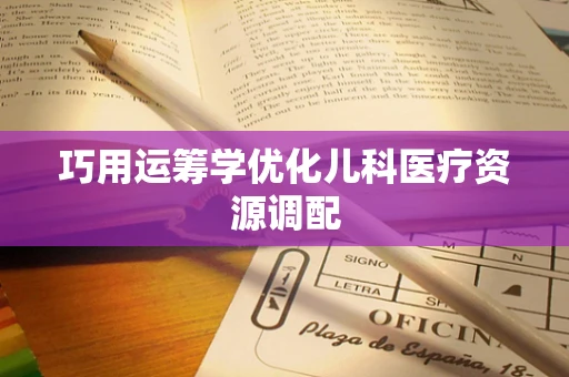 巧用运筹学优化儿科医疗资源调配