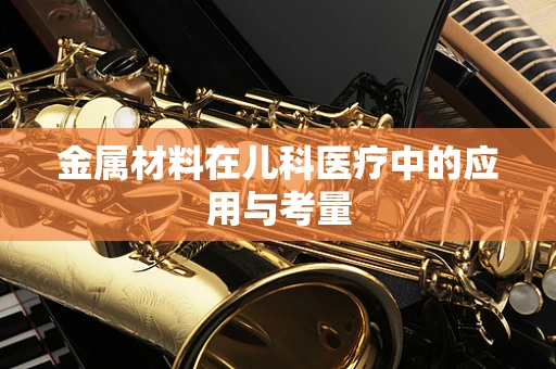 金属材料在儿科医疗中的应用与考量
