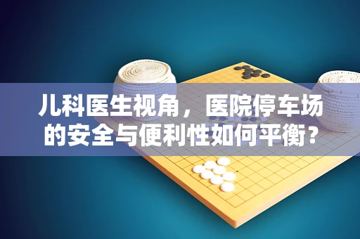 儿科医生视角，医院停车场的安全与便利性如何平衡？