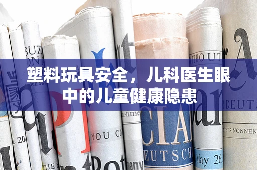 塑料玩具安全，儿科医生眼中的儿童健康隐患