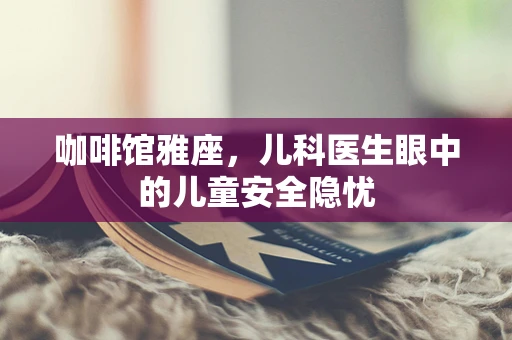 咖啡馆雅座，儿科医生眼中的儿童安全隐忧
