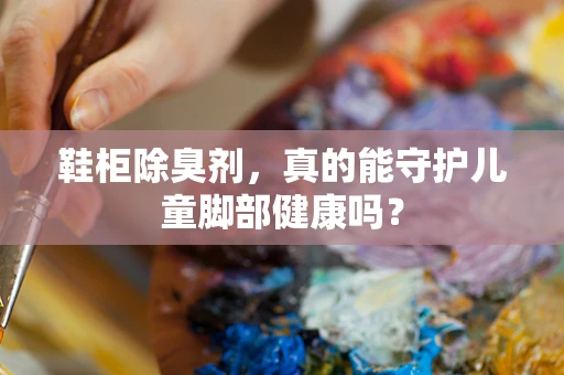 鞋柜除臭剂，真的能守护儿童脚部健康吗？