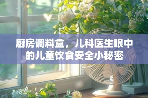 厨房调料盒，儿科医生眼中的儿童饮食安全小秘密