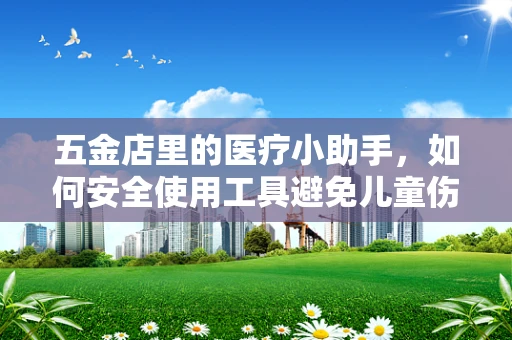 五金店里的医疗小助手，如何安全使用工具避免儿童伤害？