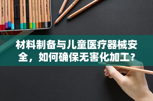 材料制备与儿童医疗器械安全，如何确保无害化加工？