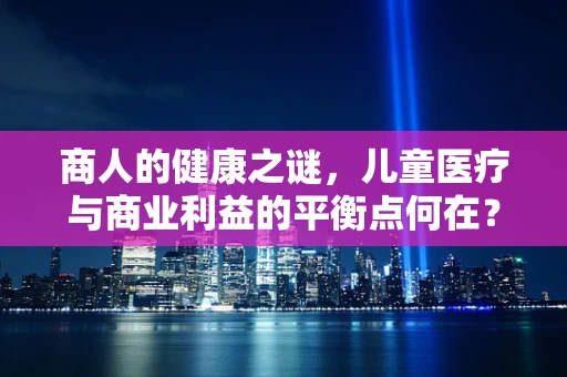 商人的健康之谜，儿童医疗与商业利益的平衡点何在？