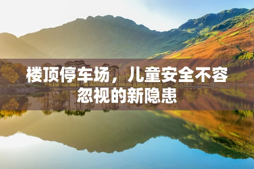 楼顶停车场，儿童安全不容忽视的新隐患