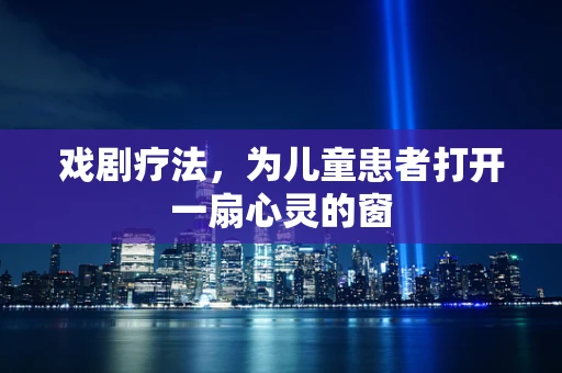 戏剧疗法，为儿童患者打开一扇心灵的窗