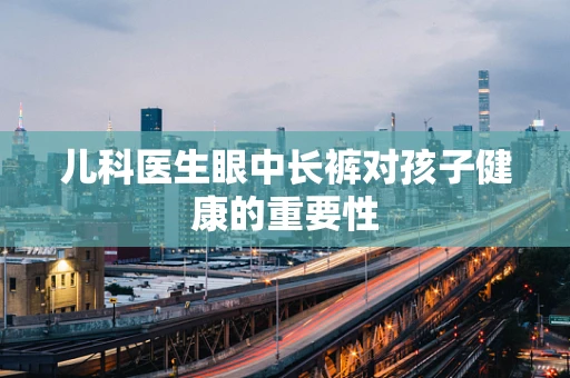 儿科医生眼中长裤对孩子健康的重要性