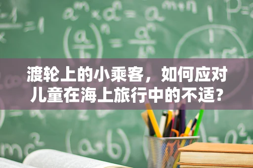 渡轮上的小乘客，如何应对儿童在海上旅行中的不适？