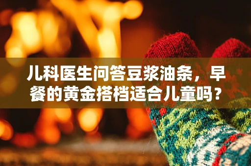 儿科医生问答豆浆油条，早餐的黄金搭档适合儿童吗？