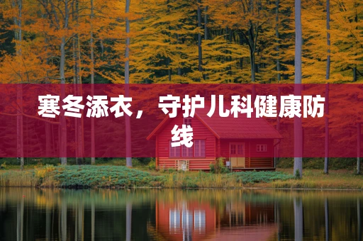 寒冬添衣，守护儿科健康防线