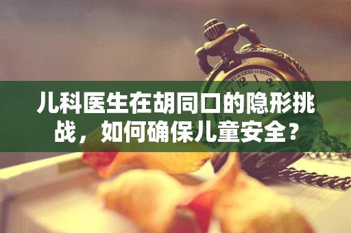 儿科医生在胡同口的隐形挑战，如何确保儿童安全？