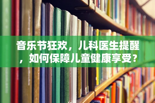 音乐节狂欢，儿科医生提醒，如何保障儿童健康享受？