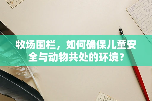 牧场围栏，如何确保儿童安全与动物共处的环境？