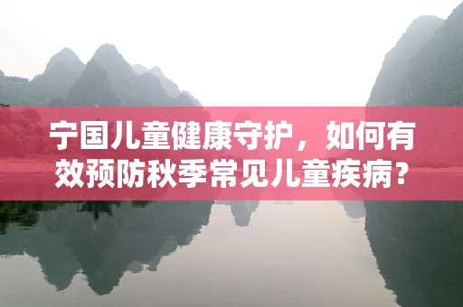 宁国儿童健康守护，如何有效预防秋季常见儿童疾病？