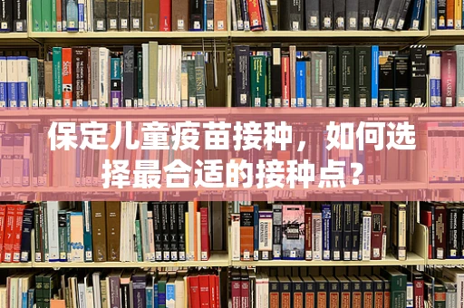 保定儿童疫苗接种，如何选择最合适的接种点？