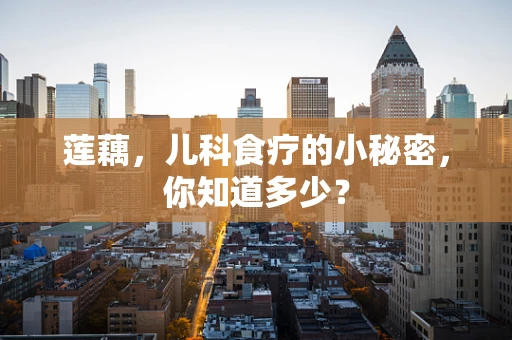 莲藕，儿科食疗的小秘密，你知道多少？