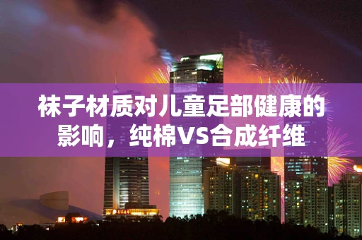 袜子材质对儿童足部健康的影响，纯棉VS合成纤维