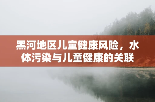 黑河地区儿童健康风险，水体污染与儿童健康的关联