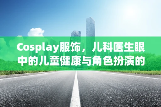 Cosplay服饰，儿科医生眼中的儿童健康与角色扮演的平衡
