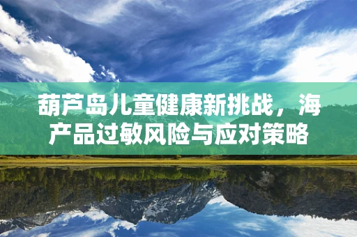 葫芦岛儿童健康新挑战，海产品过敏风险与应对策略