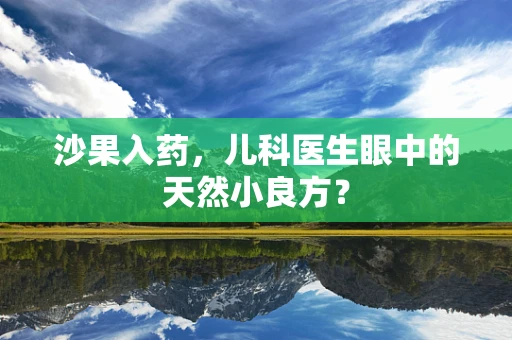 沙果入药，儿科医生眼中的天然小良方？