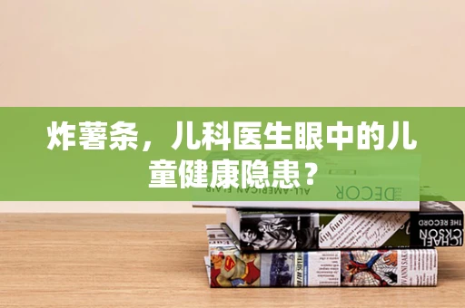 炸薯条，儿科医生眼中的儿童健康隐患？