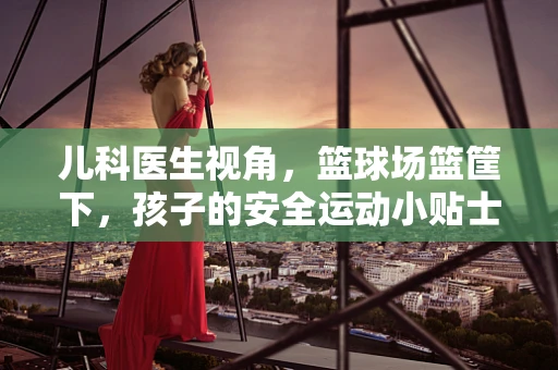 儿科医生视角，篮球场篮筐下，孩子的安全运动小贴士