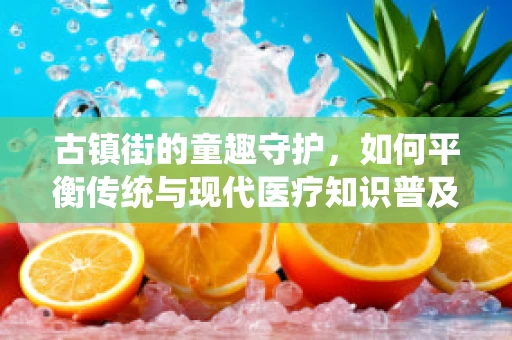 古镇街的童趣守护，如何平衡传统与现代医疗知识普及？