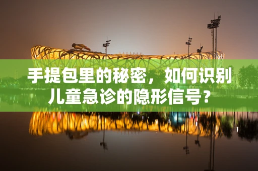 手提包里的秘密，如何识别儿童急诊的隐形信号？
