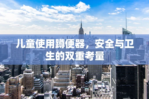 儿童使用蹲便器，安全与卫生的双重考量