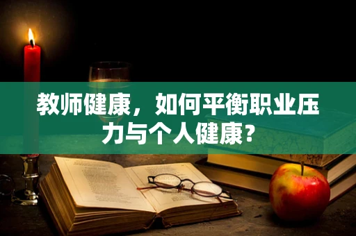 教师健康，如何平衡职业压力与个人健康？