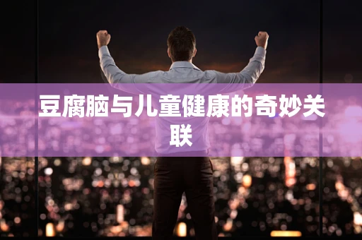 豆腐脑与儿童健康的奇妙关联