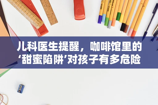 儿科医生提醒，咖啡馆里的‘甜蜜陷阱’对孩子有多危险？