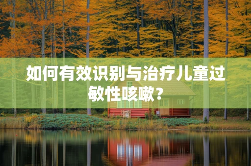 如何有效识别与治疗儿童过敏性咳嗽？