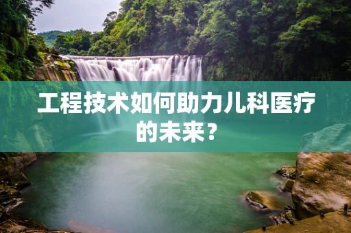 工程技术如何助力儿科医疗的未来？