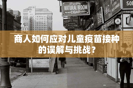 商人如何应对儿童疫苗接种的误解与挑战？