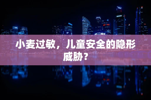 小麦过敏，儿童安全的隐形威胁？