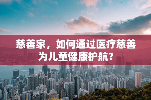 慈善家，如何通过医疗慈善为儿童健康护航？