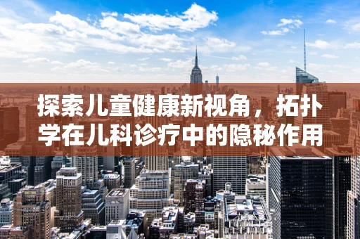 探索儿童健康新视角，拓扑学在儿科诊疗中的隐秘作用？