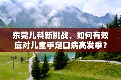 东莞儿科新挑战，如何有效应对儿童手足口病高发季？
