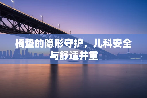 椅垫的隐形守护，儿科安全与舒适并重
