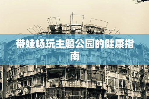 带娃畅玩主题公园的健康指南