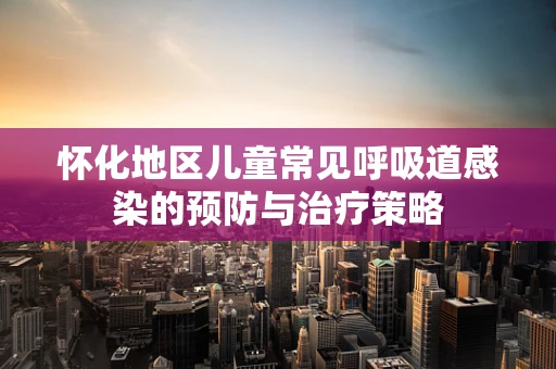 怀化地区儿童常见呼吸道感染的预防与治疗策略