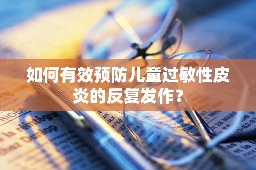 如何有效预防儿童过敏性皮炎的反复发作？